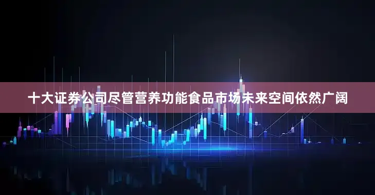 十大证券公司尽管营养功能食品市场未来空间依然广阔