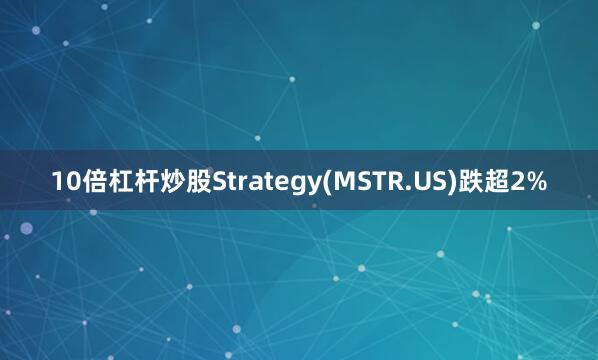10倍杠杆炒股Strategy(MSTR.US)跌超2%