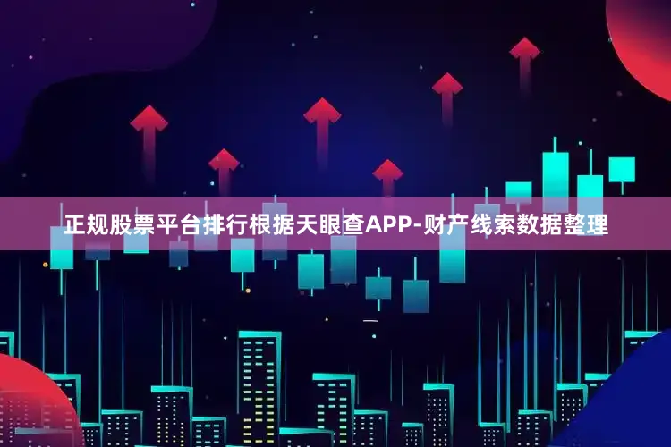 正规股票平台排行根据天眼查APP-财产线索数据整理