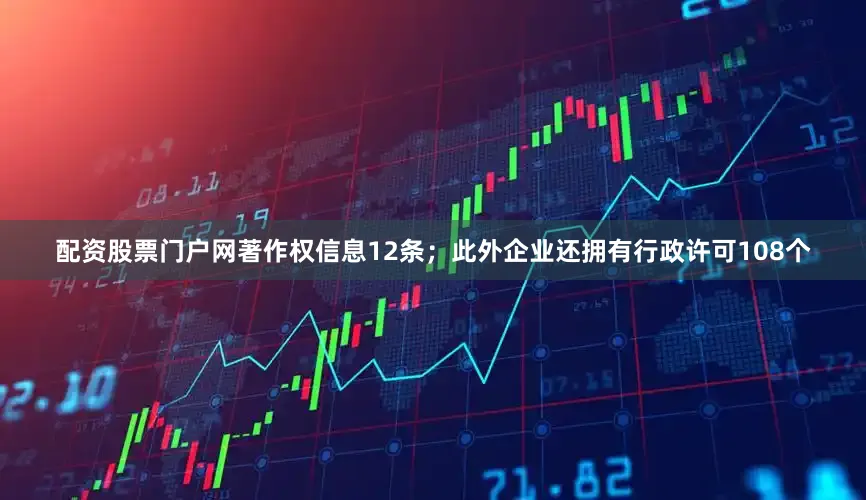 配资股票门户网著作权信息12条；此外企业还拥有行政许可108个