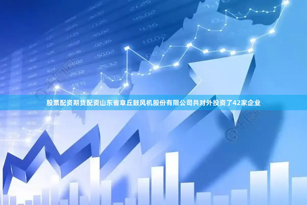 股票配资期货配资山东省章丘鼓风机股份有限公司共对外投资了42家企业