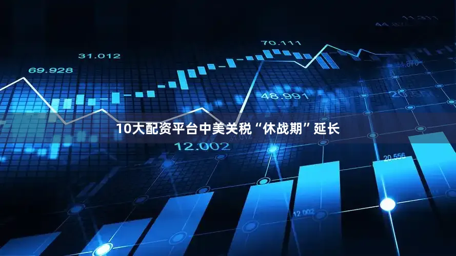 10大配资平台中美关税“休战期”延长