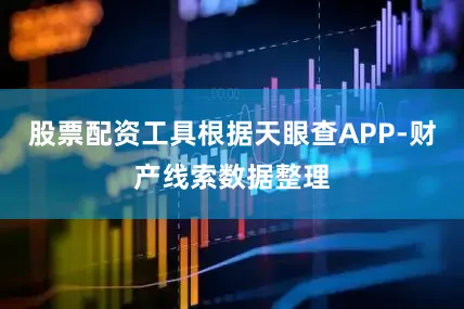 股票配资工具根据天眼查APP-财产线索数据整理