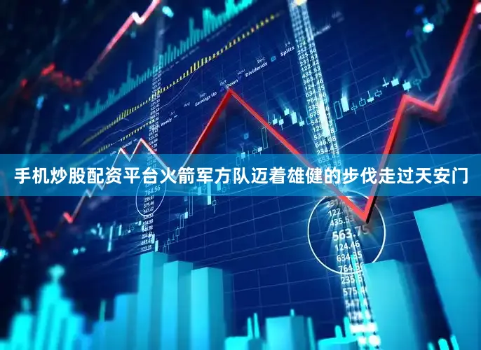手机炒股配资平台火箭军方队迈着雄健的步伐走过天安门