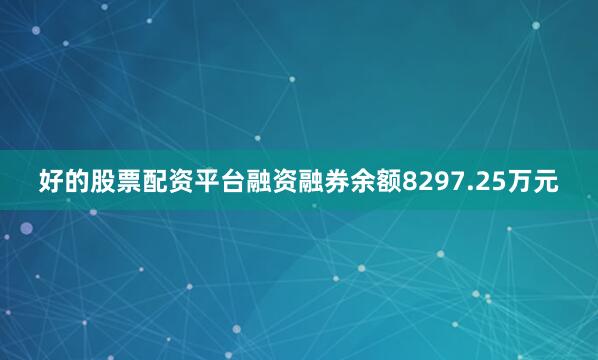好的股票配资平台融资融券余额8297.25万元