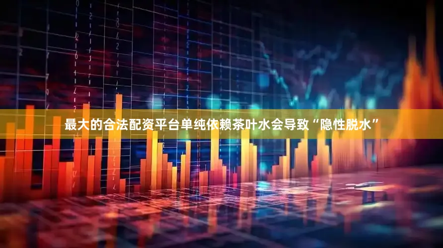 最大的合法配资平台单纯依赖茶叶水会导致“隐性脱水”
