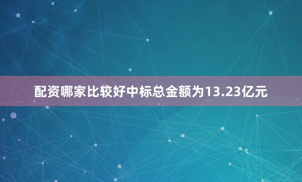 配资哪家比较好中标总金额为13.23亿元