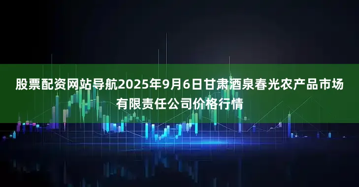 股票配资网站导航2025年9月6日甘肃酒泉春光农产品市场有限责任公司价格行情