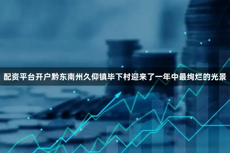 配资平台开户黔东南州久仰镇毕下村迎来了一年中最绚烂的光景