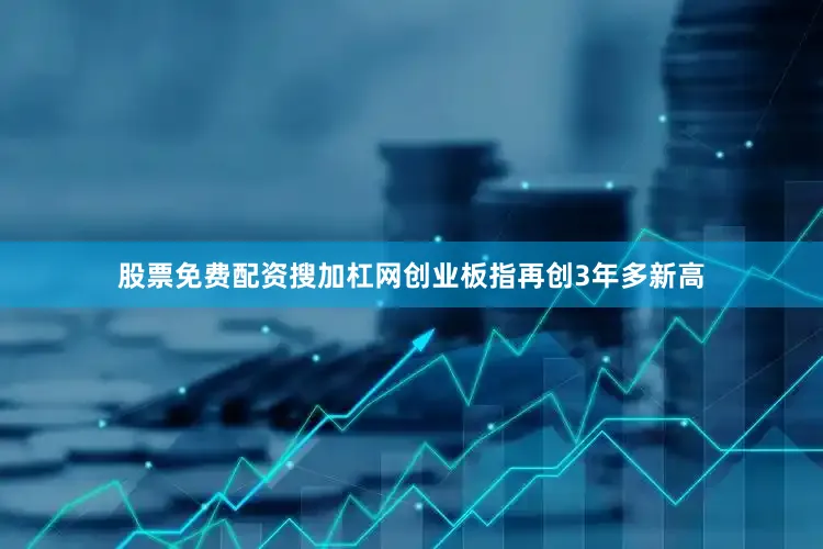 股票免费配资搜加杠网创业板指再创3年多新高