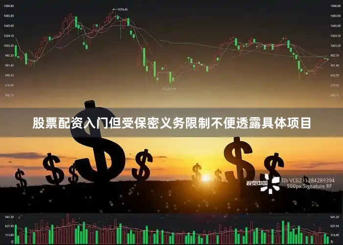 股票配资入门但受保密义务限制不便透露具体项目