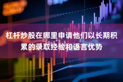 杠杆炒股在哪里申请他们以长期积累的录取经验和语言优势