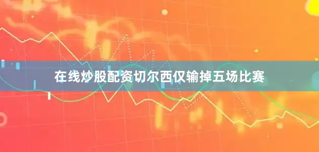 在线炒股配资切尔西仅输掉五场比赛