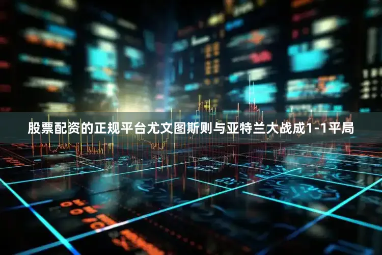 股票配资的正规平台尤文图斯则与亚特兰大战成1-1平局