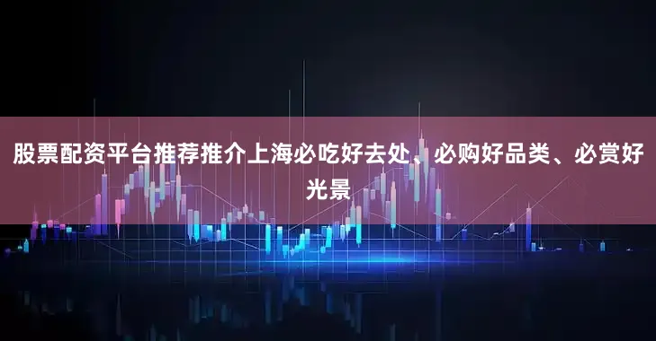 股票配资平台推荐推介上海必吃好去处、必购好品类、必赏好光景