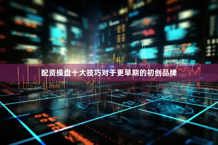 配资操盘十大技巧对于更早期的初创品牌
