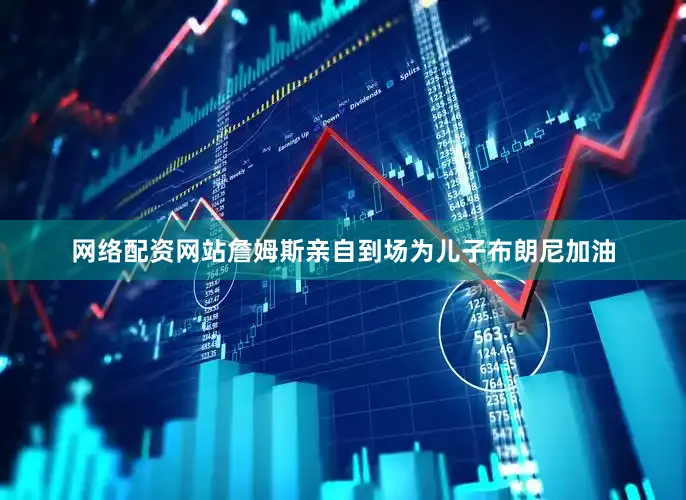 网络配资网站詹姆斯亲自到场为儿子布朗尼加油