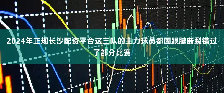 2024年正规长沙配资平台这三队的主力球员都因跟腱断裂错过了部分比赛