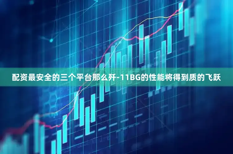 配资最安全的三个平台那么歼-11BG的性能将得到质的飞跃