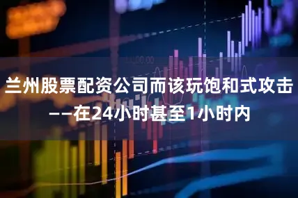 兰州股票配资公司而该玩饱和式攻击——在24小时甚至1小时内