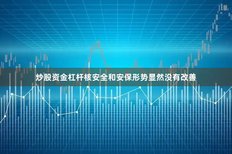 炒股资金杠杆核安全和安保形势显然没有改善