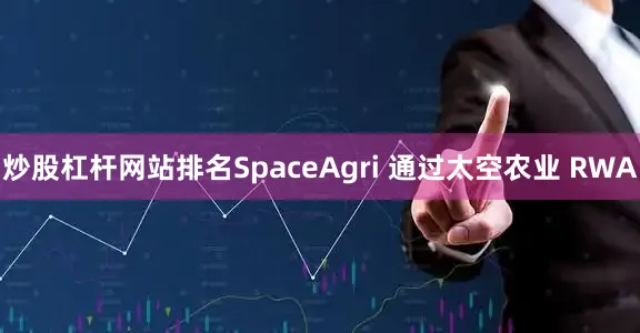 炒股杠杆网站排名SpaceAgri 通过太空农业 RWA