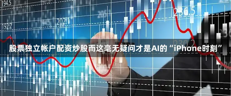 股票独立帐户配资炒股而这毫无疑问才是AI的“iPhone时刻”