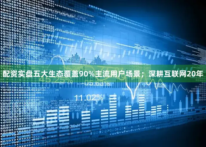 配资实盘五大生态覆盖90%主流用户场景；深耕互联网20年
