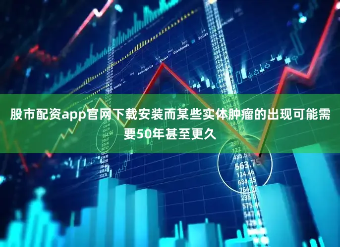 股市配资app官网下载安装而某些实体肿瘤的出现可能需要50年甚至更久