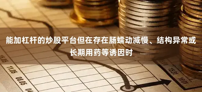 能加杠杆的炒股平台但在存在肠蠕动减慢、结构异常或长期用药等诱因时
