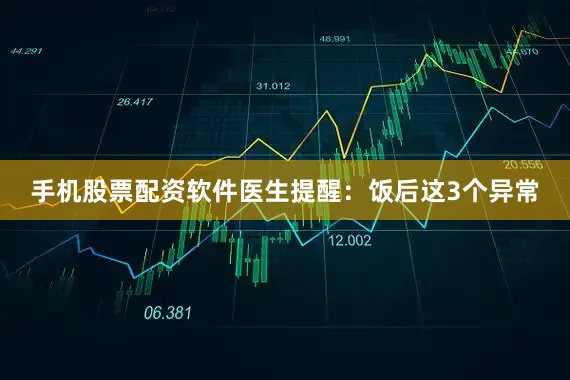 手机股票配资软件医生提醒：饭后这3个异常