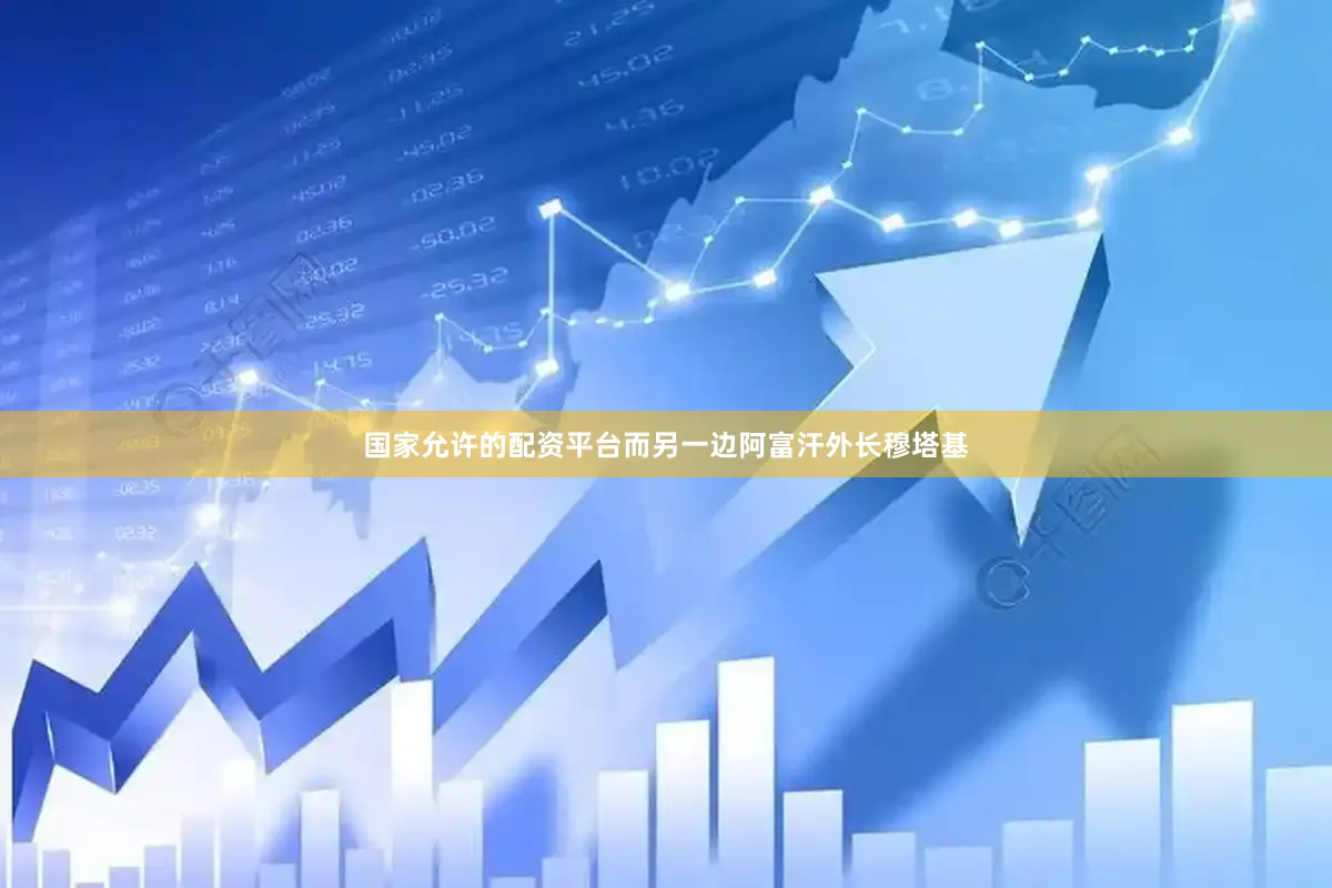 国家允许的配资平台而另一边阿富汗外长穆塔基